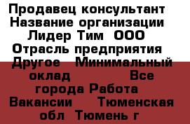 Продавец-консультант › Название организации ­ Лидер Тим, ООО › Отрасль предприятия ­ Другое › Минимальный оклад ­ 22 000 - Все города Работа » Вакансии   . Тюменская обл.,Тюмень г.